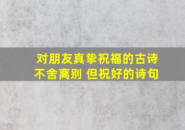 对朋友真挚祝福的古诗不舍离别 但祝好的诗句